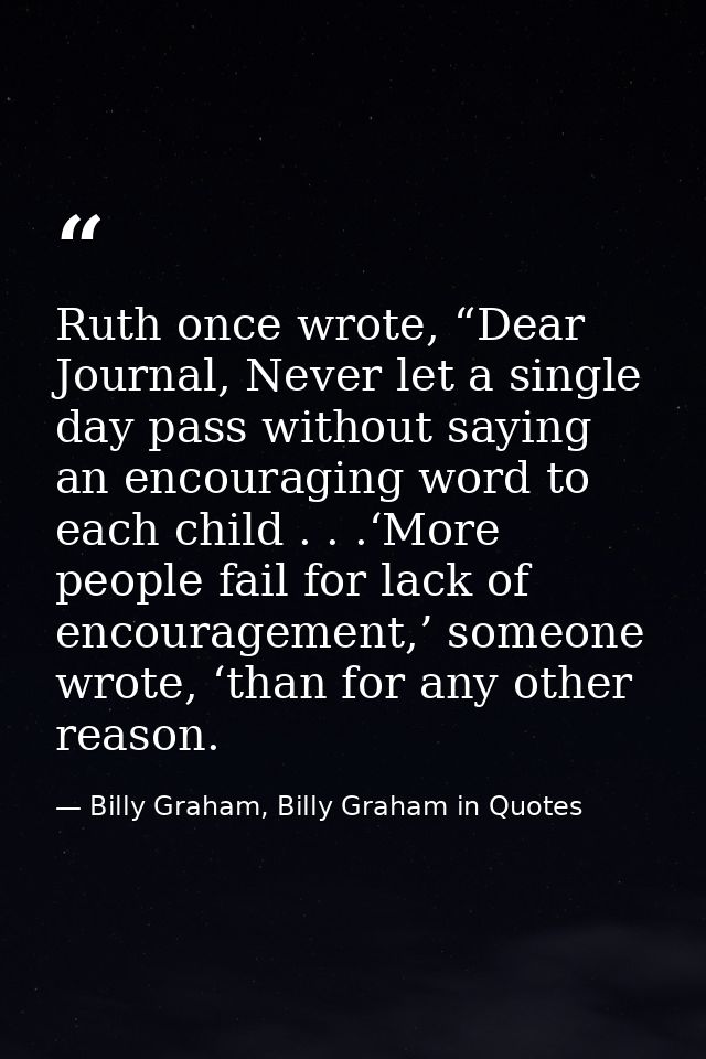 Ruth once wrote, “Dear Journal, Never let a single day pass without saying an encouraging word to each child . . .‘More  — Billy Graham, Billy Graham in Quotes