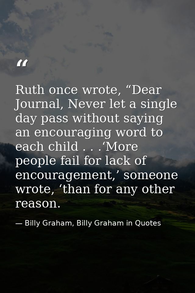 Ruth once wrote, “Dear Journal, Never let a single day pass without saying an encouraging word to each child . . .‘More  — Billy Graham, Billy Graham in Quotes