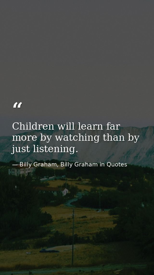 Children will learn far more by watching than by just listening. — Billy Graham, Billy Graham in Quotes