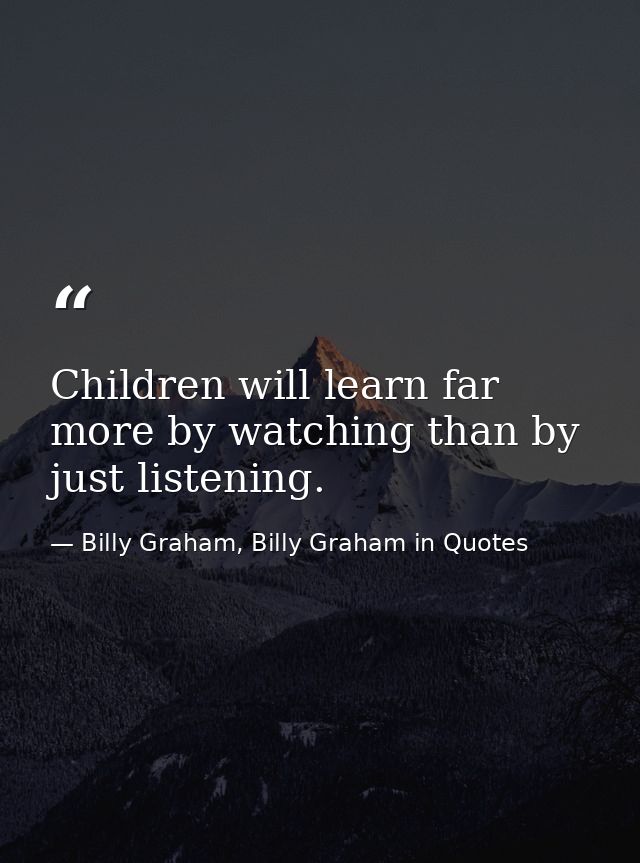 Children will learn far more by watching than by just listening. — Billy Graham, Billy Graham in Quotes