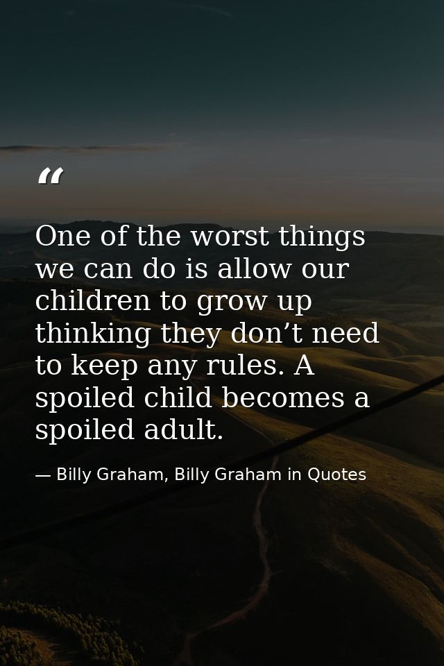 One of the worst things we can do is allow our children to grow up thinking they don’t need to keep any rules. A spoiled — Billy Graham, Billy Graham in Quotes