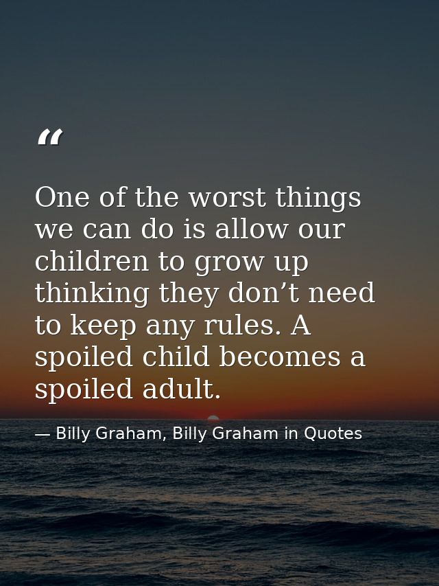 One of the worst things we can do is allow our children to grow up thinking they don’t need to keep any rules. A spoiled — Billy Graham, Billy Graham in Quotes