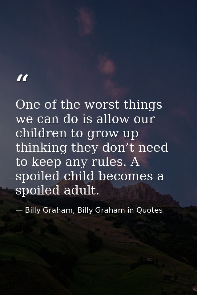 One of the worst things we can do is allow our children to grow up thinking they don’t need to keep any rules. A spoiled — Billy Graham, Billy Graham in Quotes