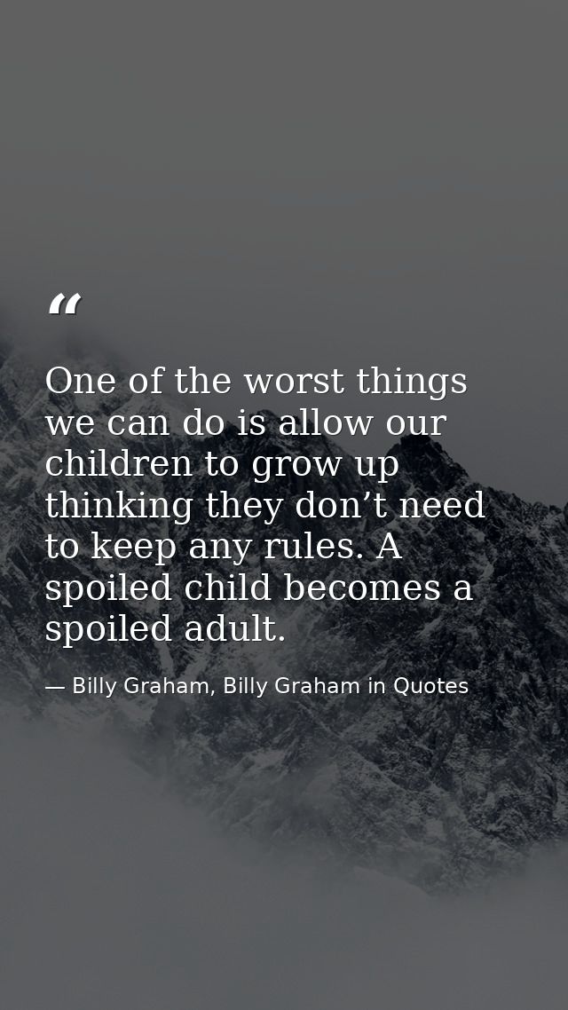 One of the worst things we can do is allow our children to grow up thinking they don’t need to keep any rules. A spoiled — Billy Graham, Billy Graham in Quotes