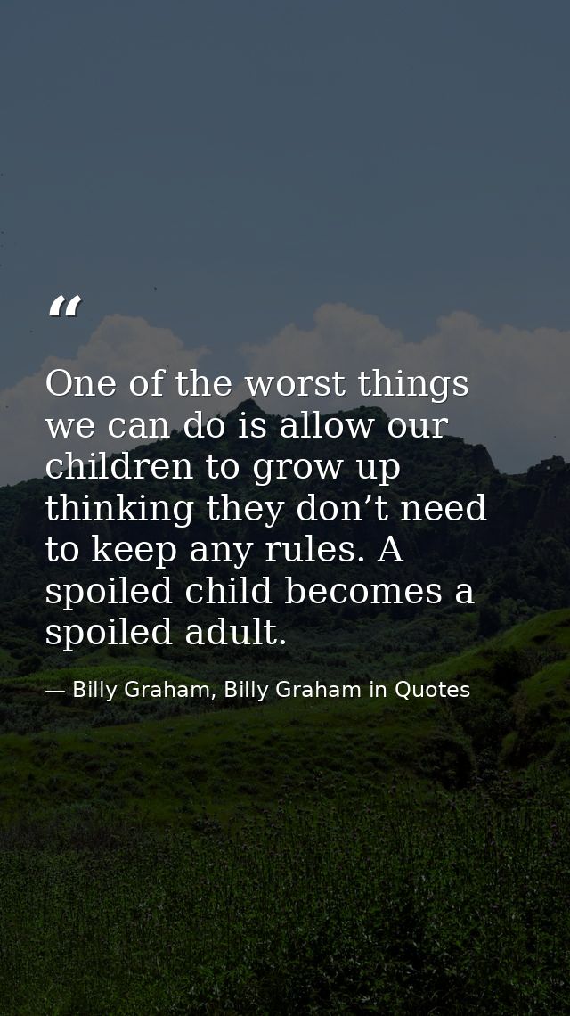 One of the worst things we can do is allow our children to grow up thinking they don’t need to keep any rules. A spoiled — Billy Graham, Billy Graham in Quotes