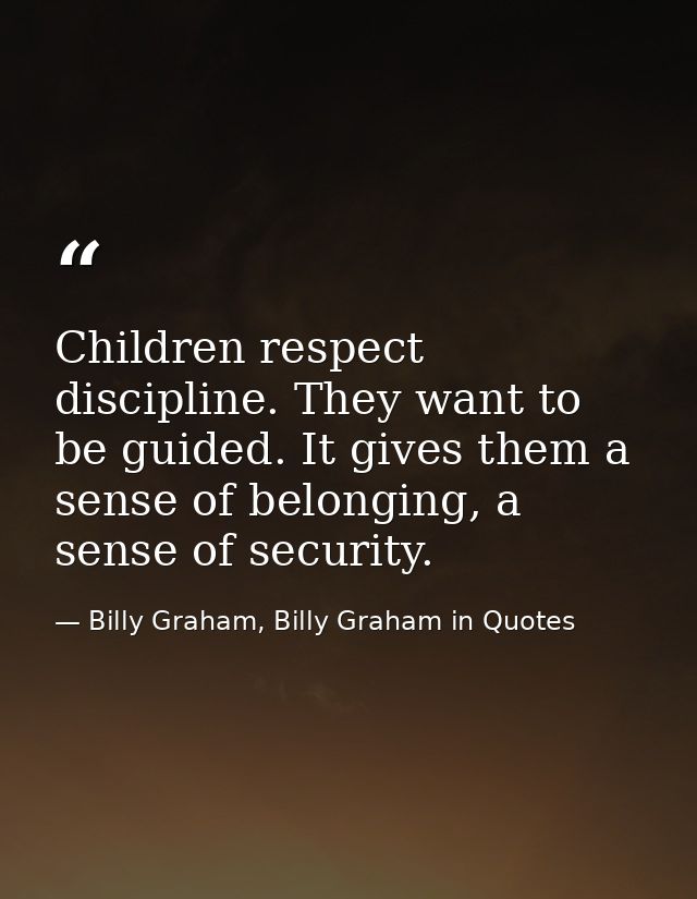 Children respect discipline. They want to be guided. It gives them a sense of belonging, a sense of security. — Billy Graham, Billy Graham in Quotes