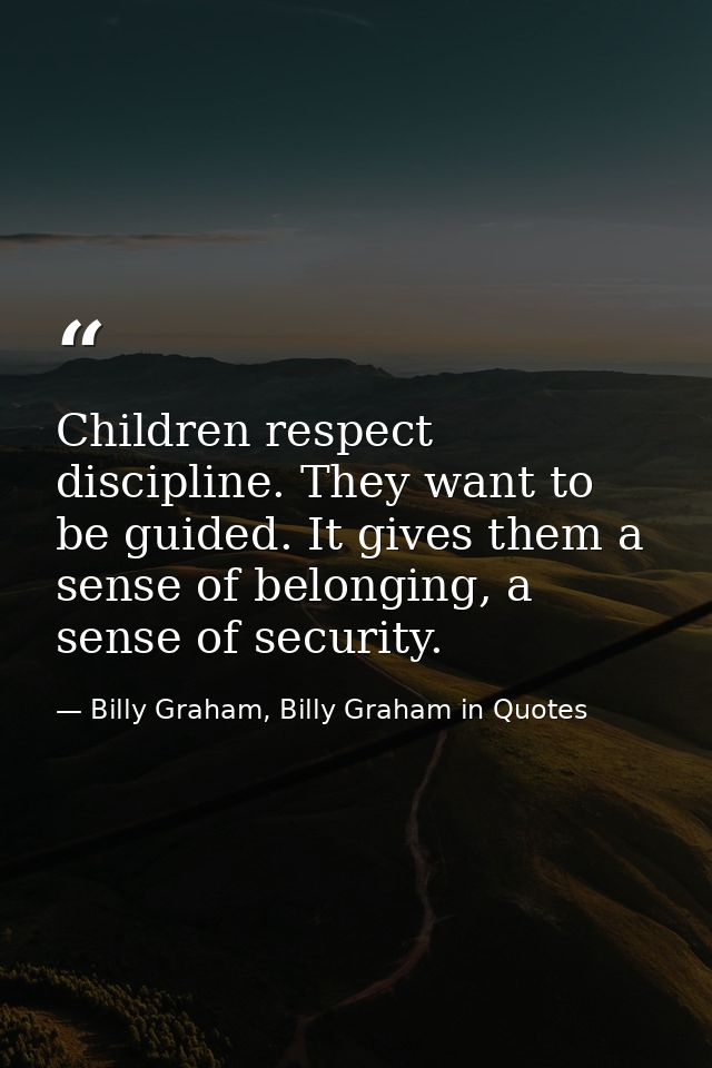 Children respect discipline. They want to be guided. It gives them a sense of belonging, a sense of security. — Billy Graham, Billy Graham in Quotes