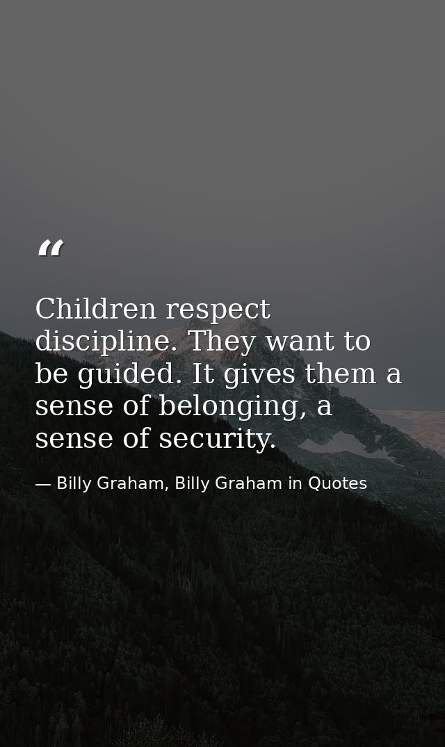Children respect discipline. They want to be guided. It gives them a sense of belonging, a sense of security. — Billy Graham, Billy Graham in Quotes