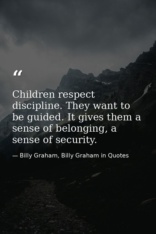 Children respect discipline. They want to be guided. It gives them a sense of belonging, a sense of security. — Billy Graham, Billy Graham in Quotes