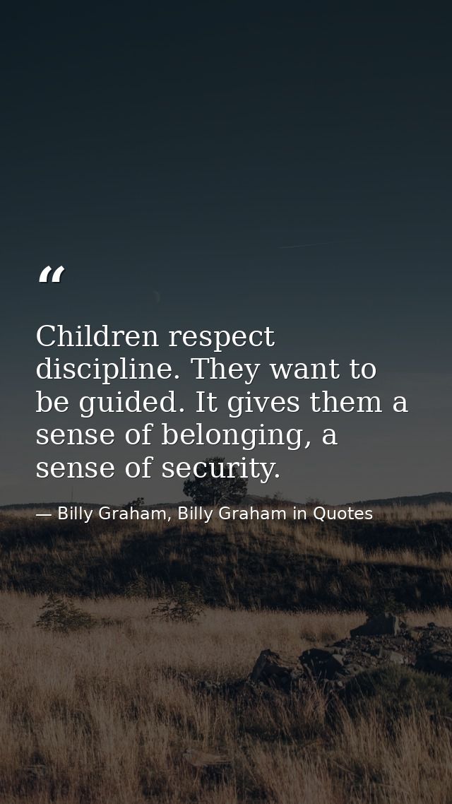 Children respect discipline. They want to be guided. It gives them a sense of belonging, a sense of security. — Billy Graham, Billy Graham in Quotes