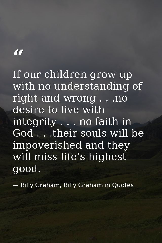 If our children grow up with no understanding of right and wrong . . .no desire to live with integrity . . . no faith in — Billy Graham, Billy Graham in Quotes