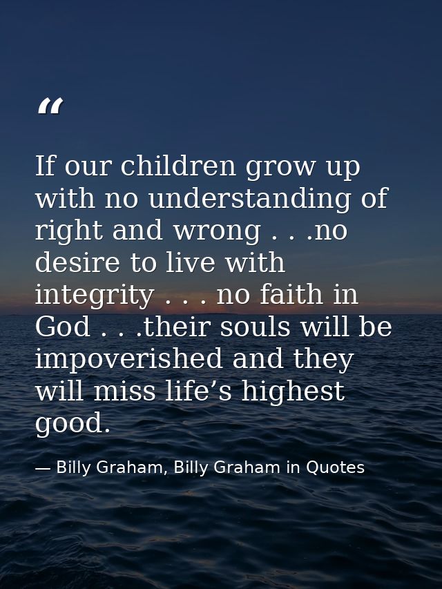 If our children grow up with no understanding of right and wrong . . .no desire to live with integrity . . . no faith in — Billy Graham, Billy Graham in Quotes