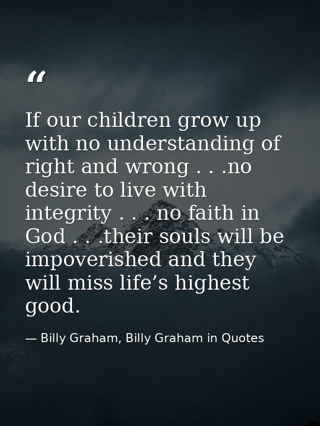 If our children grow up with no understanding of right and wrong . . .no desire to live with integrity . . . no faith in — Billy Graham, Billy Graham in Quotes