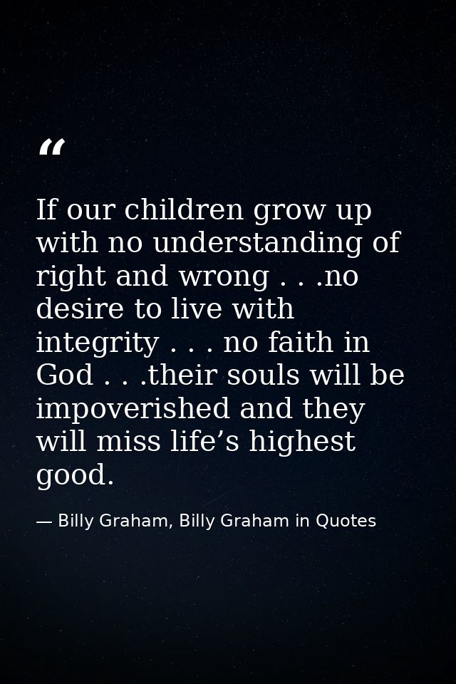 If our children grow up with no understanding of right and wrong . . .no desire to live with integrity . . . no faith in — Billy Graham, Billy Graham in Quotes