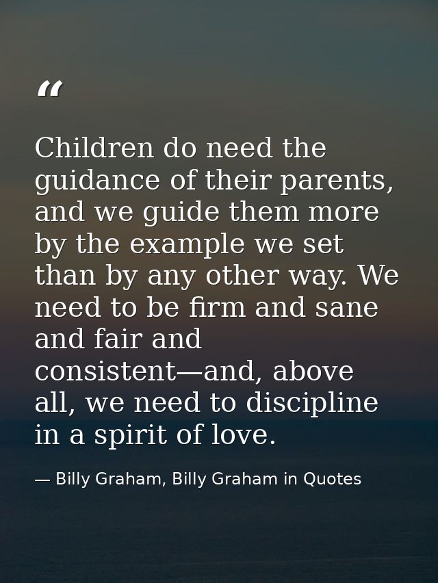 Children do need the guidance of their parents, and we guide them more by the example we set than by any other way. We n — Billy Graham, Billy Graham in Quotes