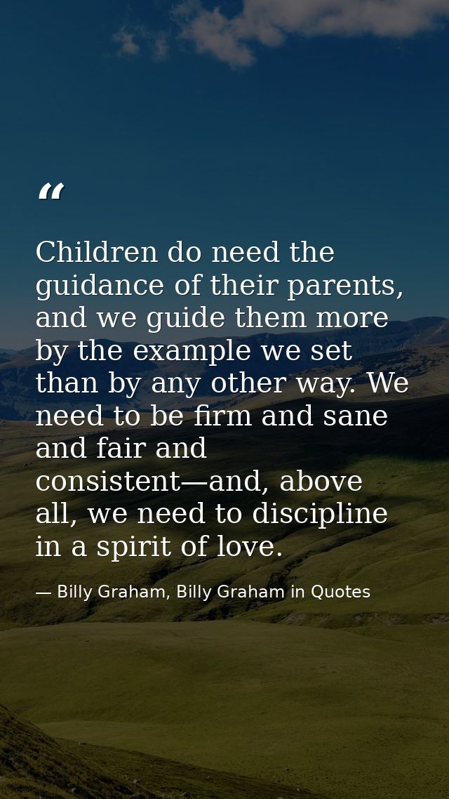 Children do need the guidance of their parents, and we guide them more by the example we set than by any other way. We n — Billy Graham, Billy Graham in Quotes
