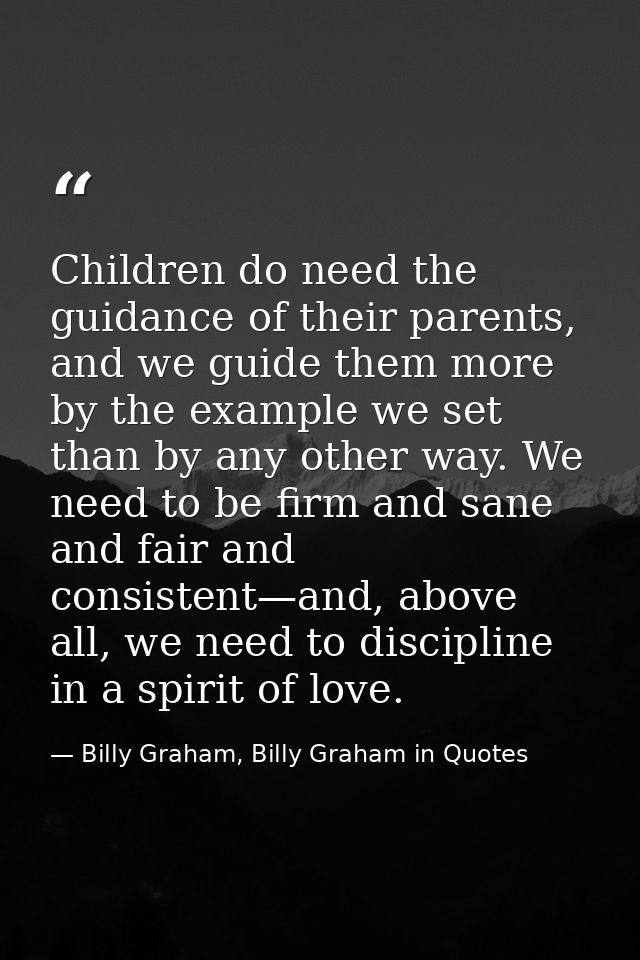 Children do need the guidance of their parents, and we guide them more by the example we set than by any other way. We n — Billy Graham, Billy Graham in Quotes