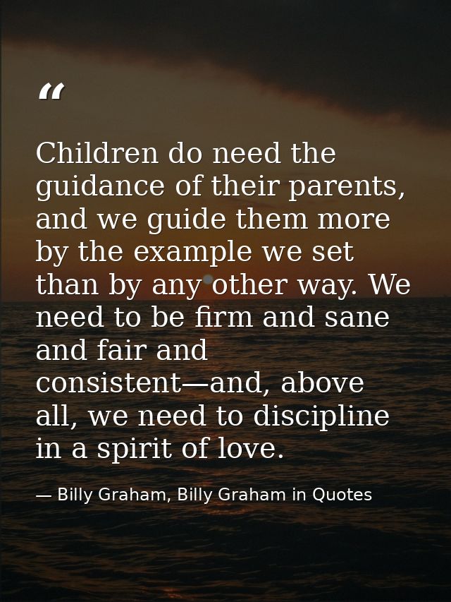 Children do need the guidance of their parents, and we guide them more by the example we set than by any other way. We n — Billy Graham, Billy Graham in Quotes
