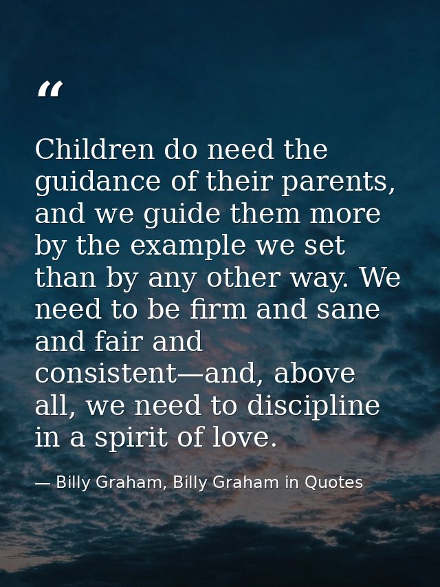 Children do need the guidance of their parents, and we guide them more by the example we set than by any other way. We n — Billy Graham, Billy Graham in Quotes