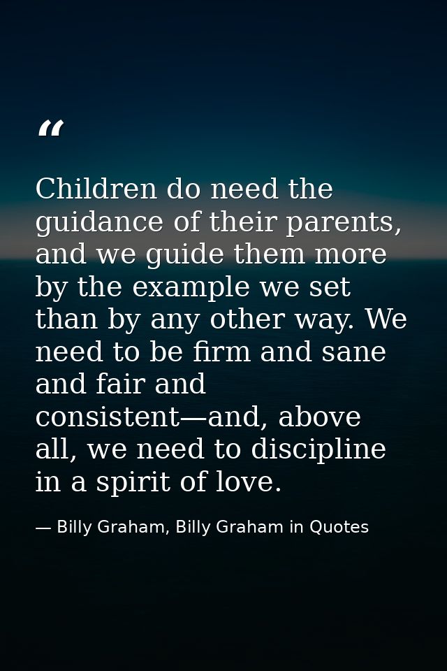 Children do need the guidance of their parents, and we guide them more by the example we set than by any other way. We n — Billy Graham, Billy Graham in Quotes