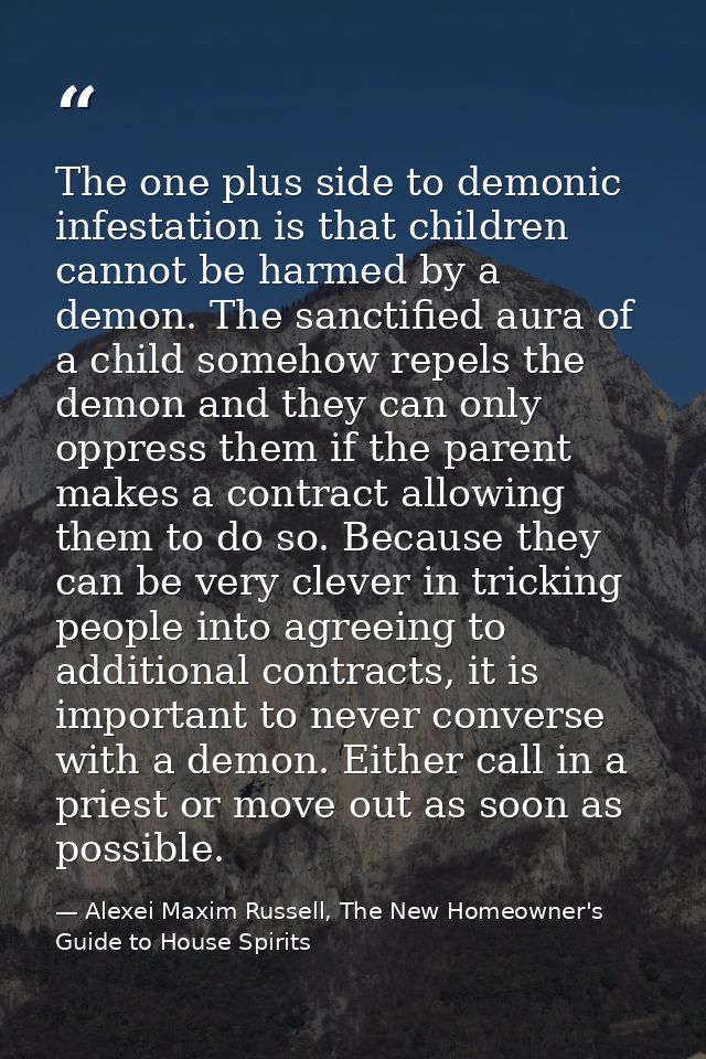 The one plus side to demonic infestation is that children cannot be harmed by a demon. The sanctified aura of a child so — Alexei Maxim Russell, The New Homeowner's Guide to House Spirits