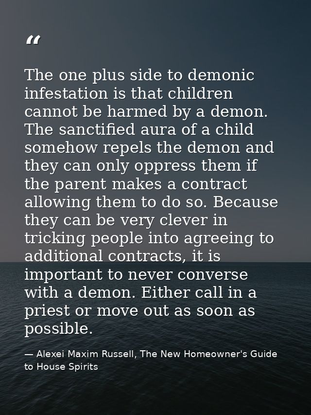 The one plus side to demonic infestation is that children cannot be harmed by a demon. The sanctified aura of a child so — Alexei Maxim Russell, The New Homeowner's Guide to House Spirits