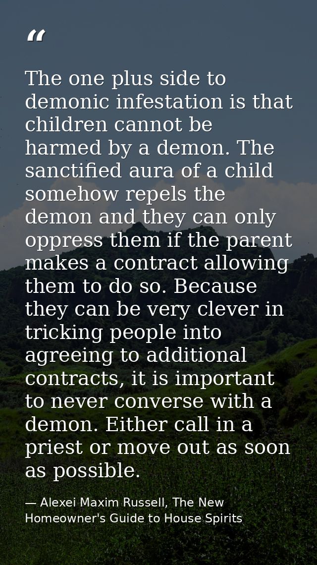 The one plus side to demonic infestation is that children cannot be harmed by a demon. The sanctified aura of a child so — Alexei Maxim Russell, The New Homeowner's Guide to House Spirits