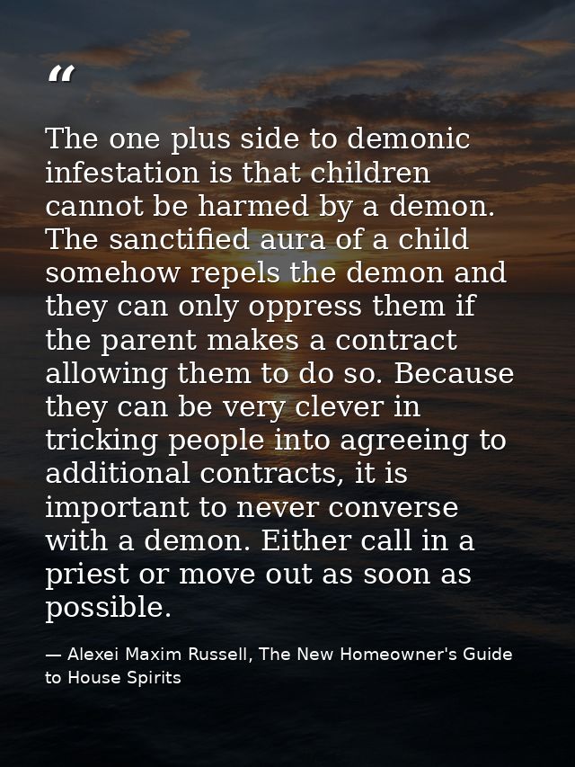 The one plus side to demonic infestation is that children cannot be harmed by a demon. The sanctified aura of a child so — Alexei Maxim Russell, The New Homeowner's Guide to House Spirits