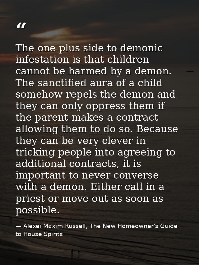 The one plus side to demonic infestation is that children cannot be harmed by a demon. The sanctified aura of a child so — Alexei Maxim Russell, The New Homeowner's Guide to House Spirits