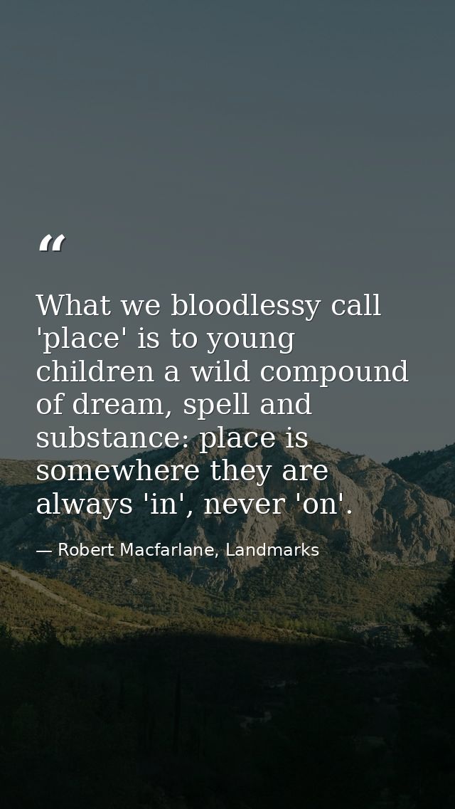 What we bloodlessy call 'place' is to young children a wild compound of dream, spell and substance: place is somewhere t — Robert Macfarlane, Landmarks