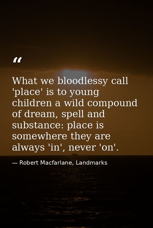 What we bloodlessy call 'place' is to young children a wild compound of dream, spell and substance: place is somewhere t — Robert Macfarlane, Landmarks