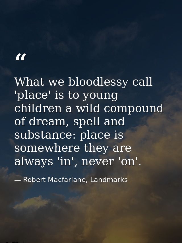 What we bloodlessy call 'place' is to young children a wild compound of dream, spell and substance: place is somewhere t — Robert Macfarlane, Landmarks