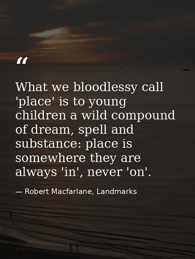 What we bloodlessy call 'place' is to young children a wild compound of dream, spell and substance: place is somewhere t — Robert Macfarlane, Landmarks