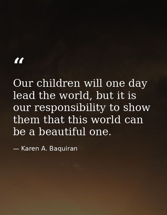 Our children will one day lead the world, but it is our responsibility to show them that this world can be a beautiful o — Karen A. Baquiran
