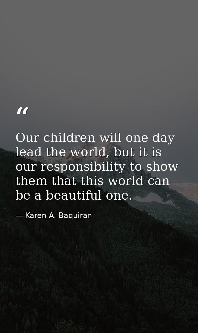 Our children will one day lead the world, but it is our responsibility to show them that this world can be a beautiful o — Karen A. Baquiran