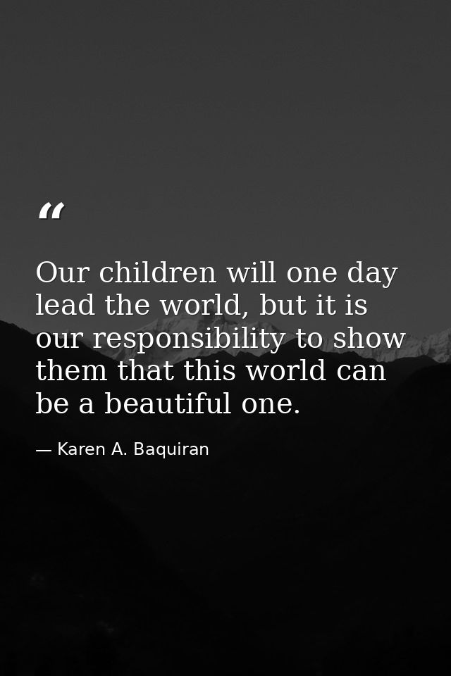 Our children will one day lead the world, but it is our responsibility to show them that this world can be a beautiful o — Karen A. Baquiran