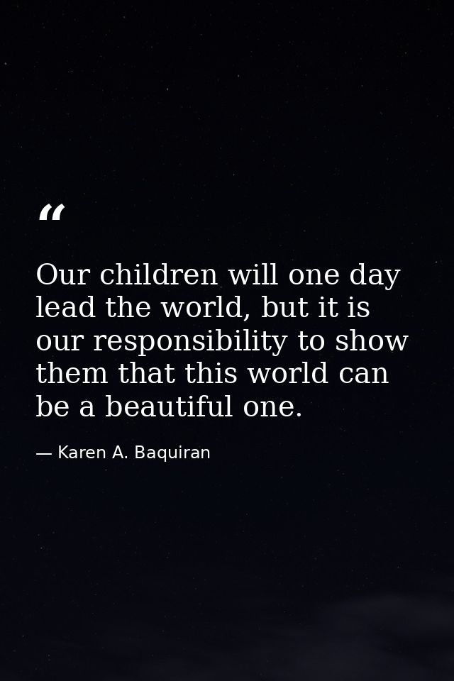 Our children will one day lead the world, but it is our responsibility to show them that this world can be a beautiful o — Karen A. Baquiran