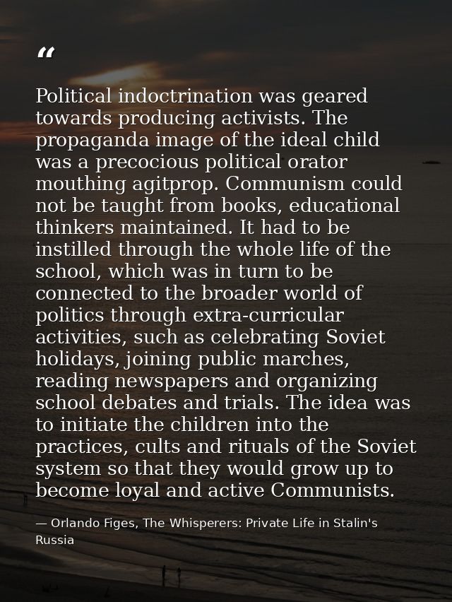 Political indoctrination was geared towards producing activists. The propaganda image of the ideal child was a precociou — Orlando Figes, The Whisperers: Private Life in Stalin's Russia