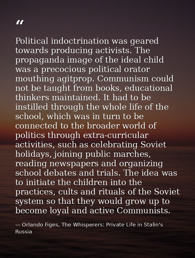 Political indoctrination was geared towards producing activists. The propaganda image of the ideal child was a precociou — Orlando Figes, The Whisperers: Private Life in Stalin's Russia