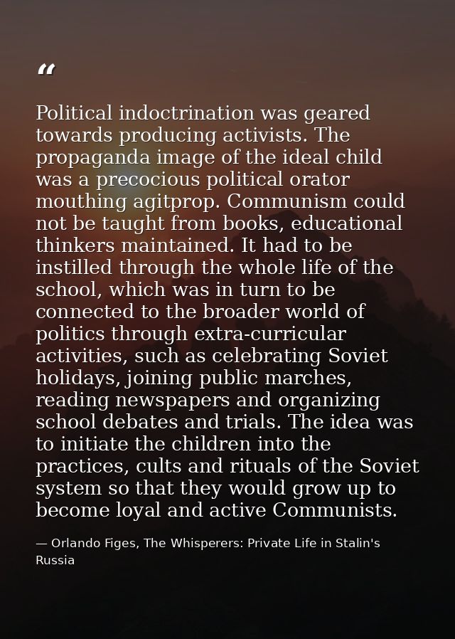 Political indoctrination was geared towards producing activists. The propaganda image of the ideal child was a precociou — Orlando Figes, The Whisperers: Private Life in Stalin's Russia