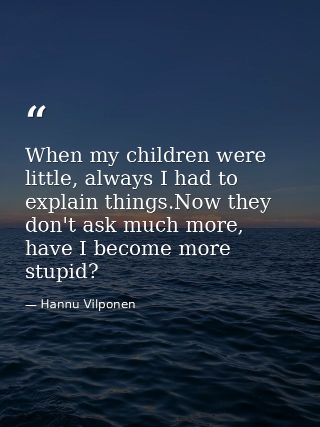 When my children were little, always I had to explain things.Now they don't ask much more, have I become more stupid? — Hannu Vilponen