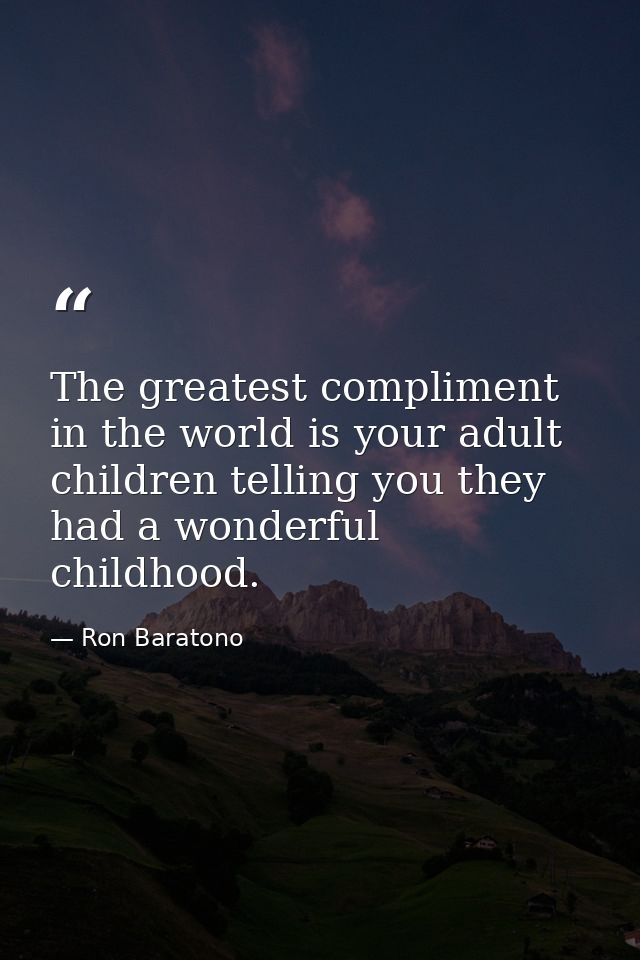 The greatest compliment in the world is your adult children telling you they had a wonderful childhood. — Ron Baratono