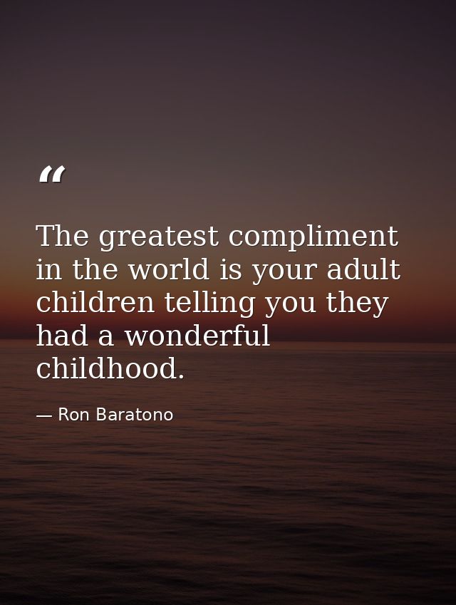 The greatest compliment in the world is your adult children telling you they had a wonderful childhood. — Ron Baratono