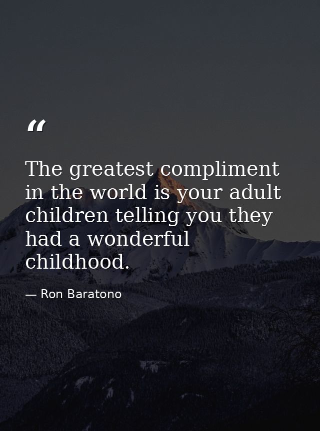 The greatest compliment in the world is your adult children telling you they had a wonderful childhood. — Ron Baratono