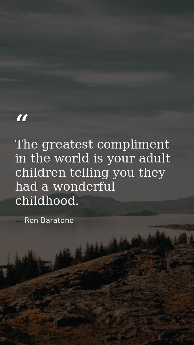 The greatest compliment in the world is your adult children telling you they had a wonderful childhood. — Ron Baratono