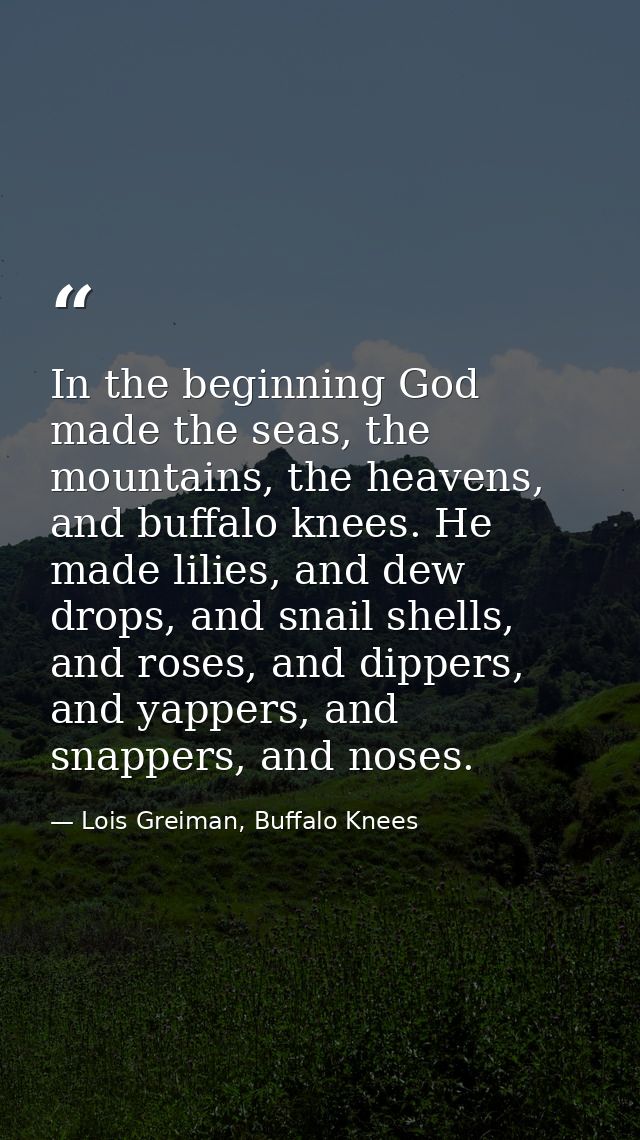 In the beginning God made the seas, the mountains, the heavens, and buffalo knees. He made lilies, and dew drops, and sn — Lois Greiman, Buffalo Knees