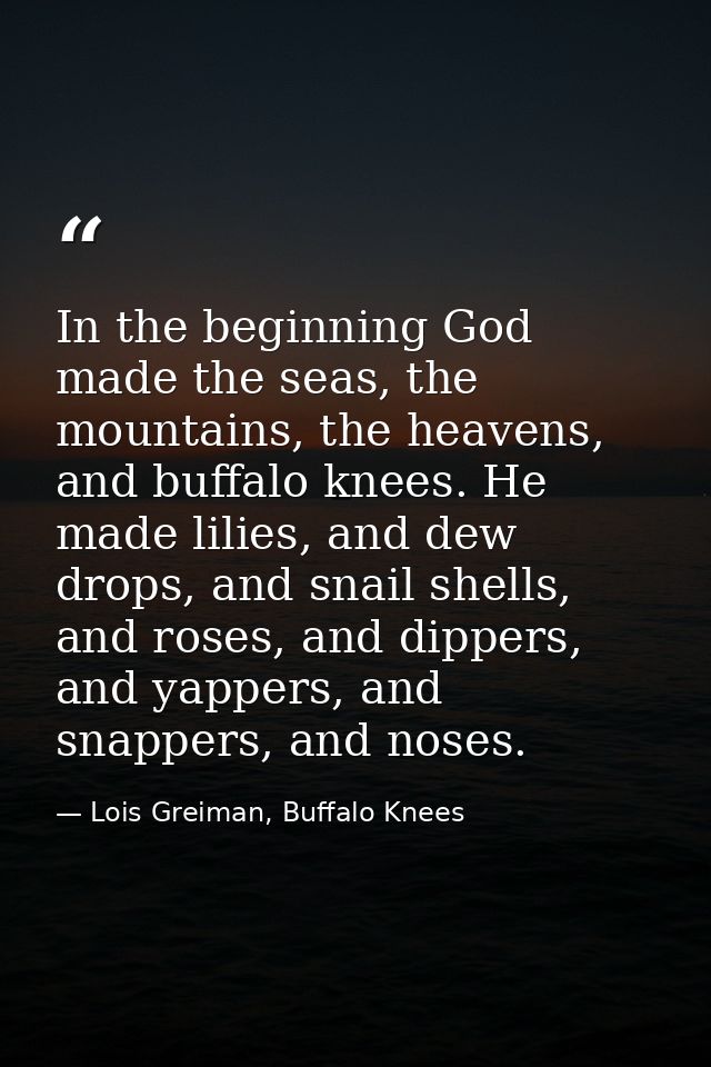 In the beginning God made the seas, the mountains, the heavens, and buffalo knees. He made lilies, and dew drops, and sn — Lois Greiman, Buffalo Knees
