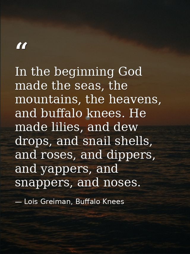 In the beginning God made the seas, the mountains, the heavens, and buffalo knees. He made lilies, and dew drops, and sn — Lois Greiman, Buffalo Knees