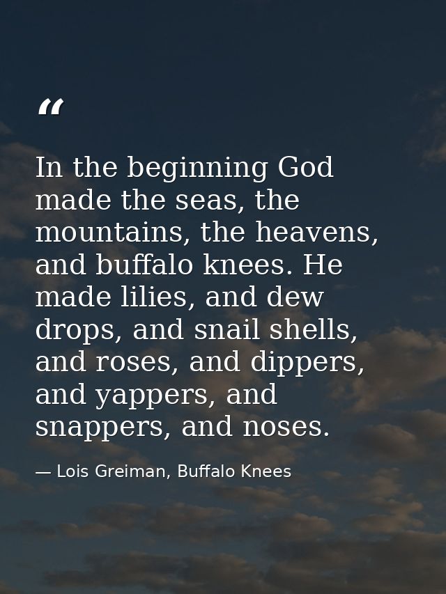 In the beginning God made the seas, the mountains, the heavens, and buffalo knees. He made lilies, and dew drops, and sn — Lois Greiman, Buffalo Knees