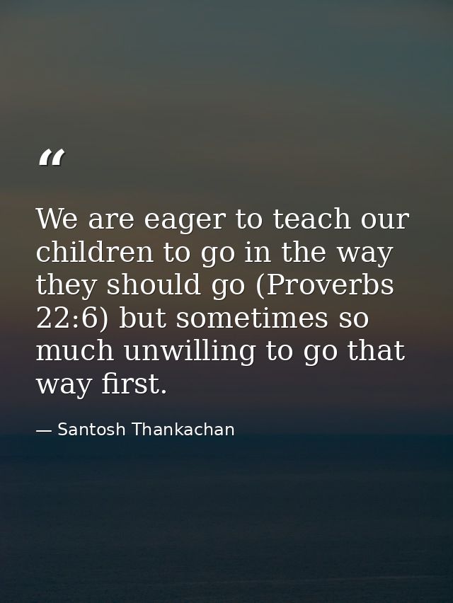 We are eager to teach our children to go in the way they should go (Proverbs 22:6) but sometimes so much unwilling to go — Santosh Thankachan